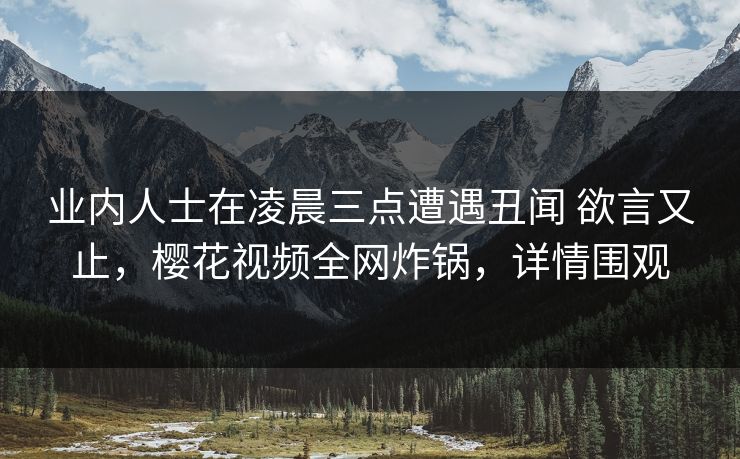业内人士在凌晨三点遭遇丑闻 欲言又止，樱花视频全网炸锅，详情围观