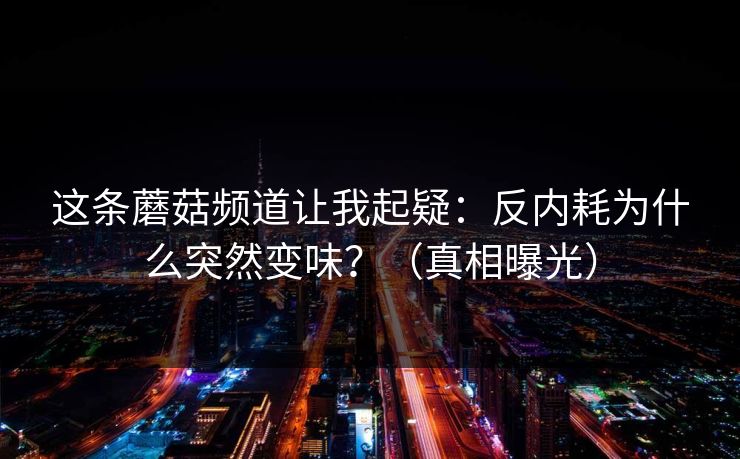 这条蘑菇频道让我起疑：反内耗为什么突然变味？（真相曝光）