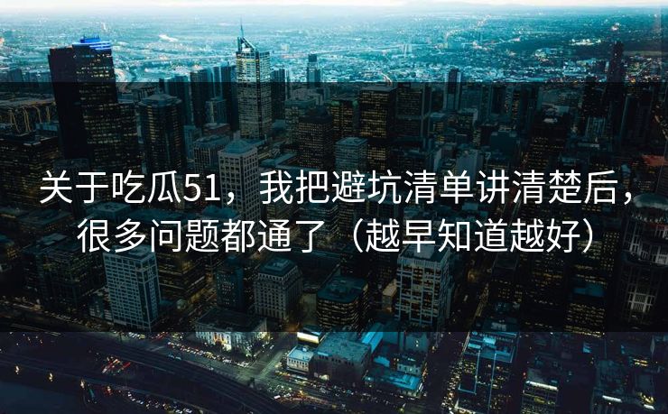 关于吃瓜51，我把避坑清单讲清楚后，很多问题都通了（越早知道越好）