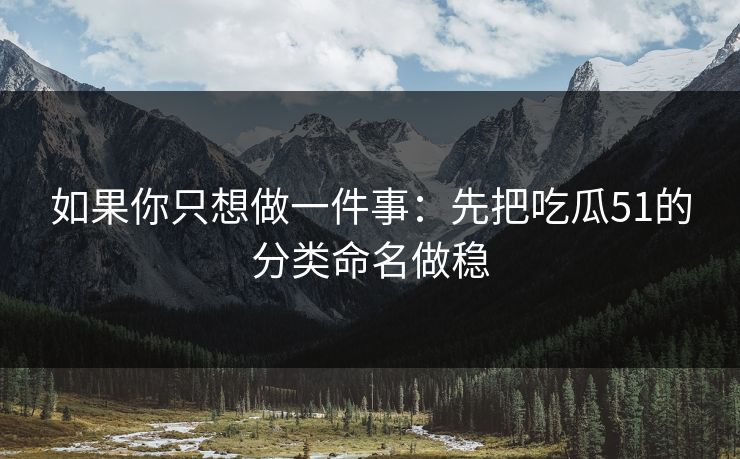 如果你只想做一件事：先把吃瓜51的分类命名做稳
