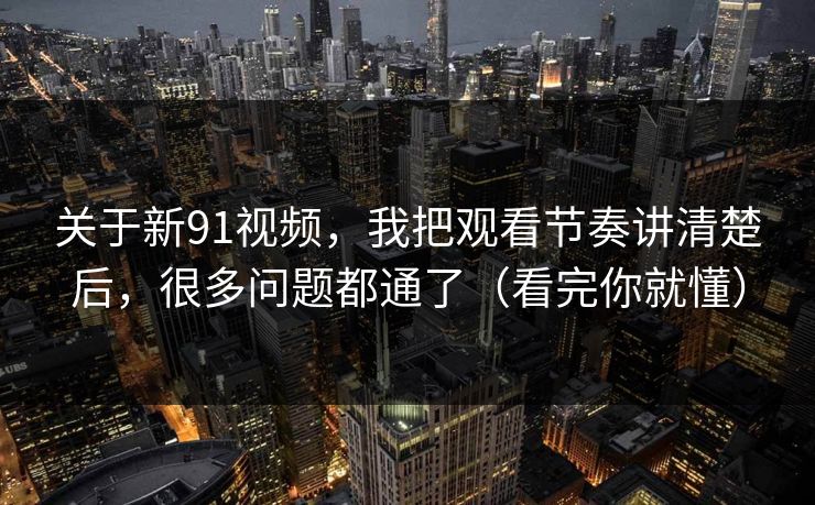 关于新91视频，我把观看节奏讲清楚后，很多问题都通了（看完你就懂）