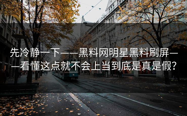 先冷静一下——黑料网明星黑料刷屏——看懂这点就不会上当到底是真是假？