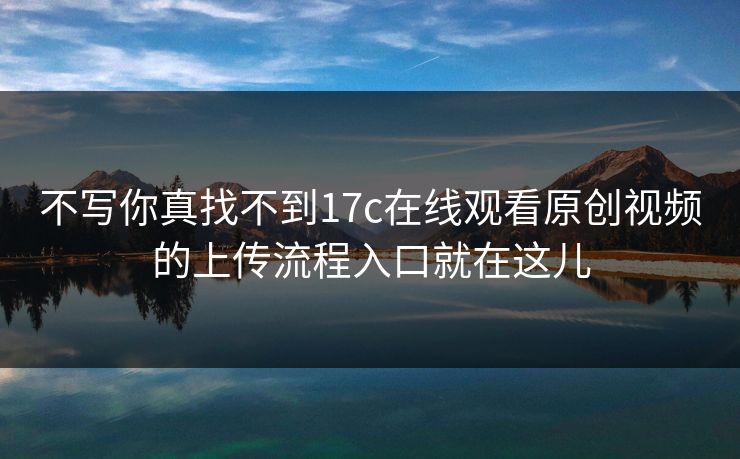 不写你真找不到17c在线观看原创视频的上传流程入口就在这儿