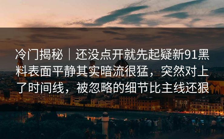 冷门揭秘｜还没点开就先起疑新91黑料表面平静其实暗流很猛，突然对上了时间线，被忽略的细节比主线还狠