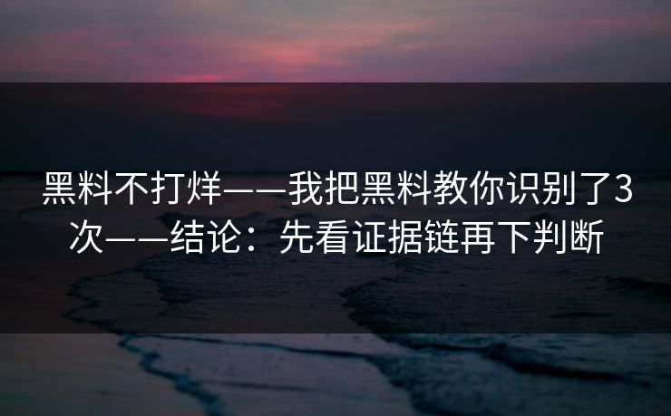 黑料不打烊——我把黑料教你识别了3次——结论：先看证据链再下判断