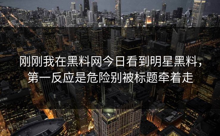 刚刚我在黑料网今日看到明星黑料，第一反应是危险别被标题牵着走