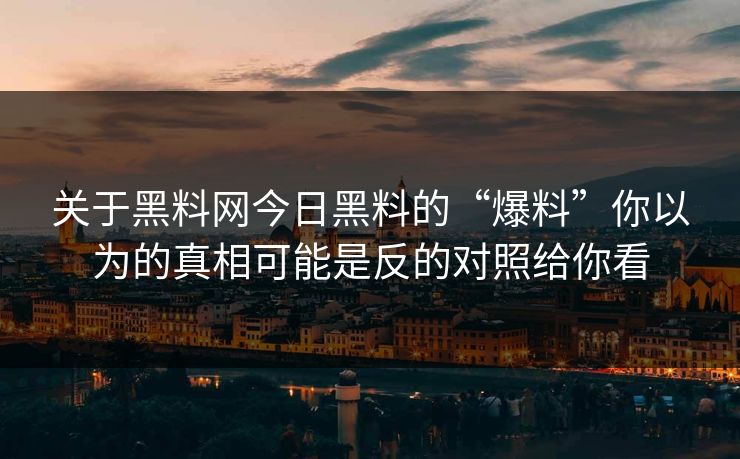 关于黑料网今日黑料的“爆料”你以为的真相可能是反的对照给你看
