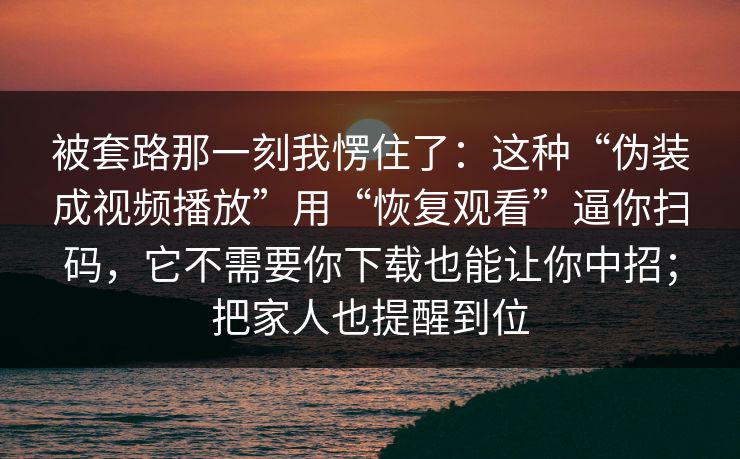 被套路那一刻我愣住了：这种“伪装成视频播放”用“恢复观看”逼你扫码，它不需要你下载也能让你中招；把家人也提醒到位