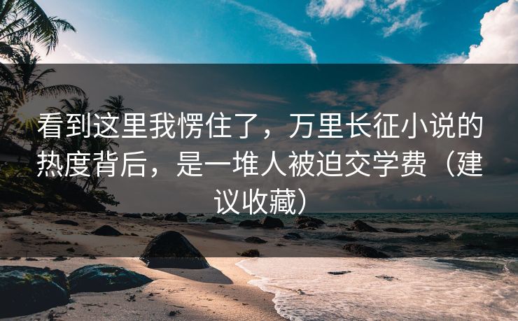 看到这里我愣住了，万里长征小说的热度背后，是一堆人被迫交学费（建议收藏）