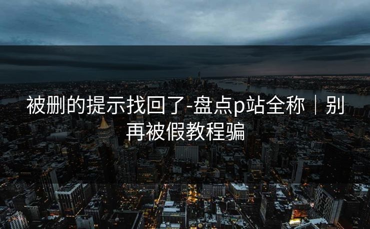 被删的提示找回了-盘点p站全称｜别再被假教程骗