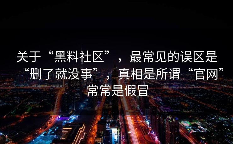 关于“黑料社区”，最常见的误区是“删了就没事”，真相是所谓“官网”常常是假冒
