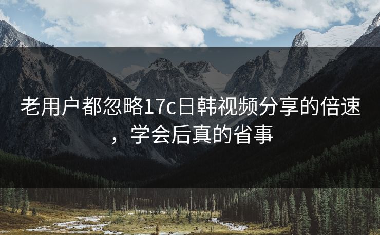 老用户都忽略17c日韩视频分享的倍速，学会后真的省事