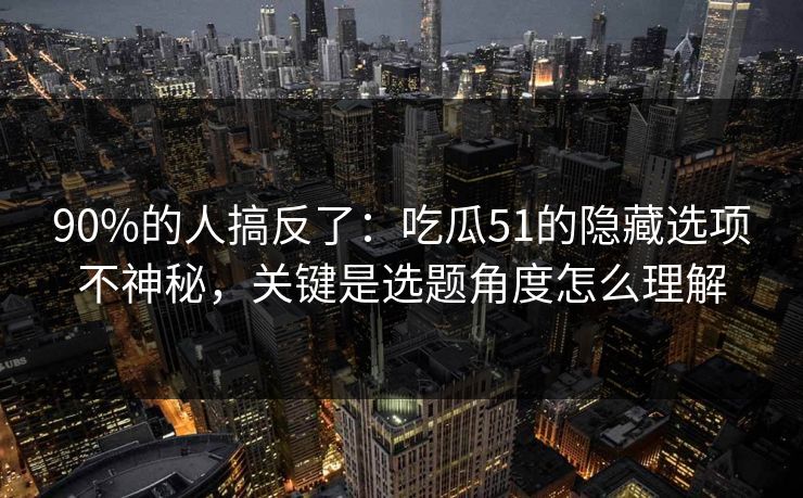90%的人搞反了：吃瓜51的隐藏选项不神秘，关键是选题角度怎么理解