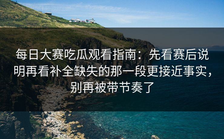 每日大赛吃瓜观看指南：先看赛后说明再看补全缺失的那一段更接近事实，别再被带节奏了