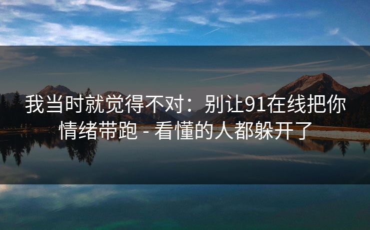 我当时就觉得不对：别让91在线把你情绪带跑 - 看懂的人都躲开了