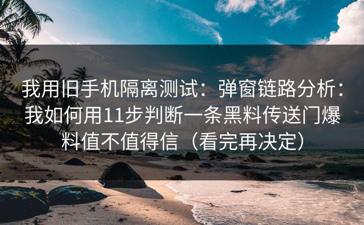我用旧手机隔离测试：弹窗链路分析：我如何用11步判断一条黑料传送门爆料值不值得信（看完再决定）