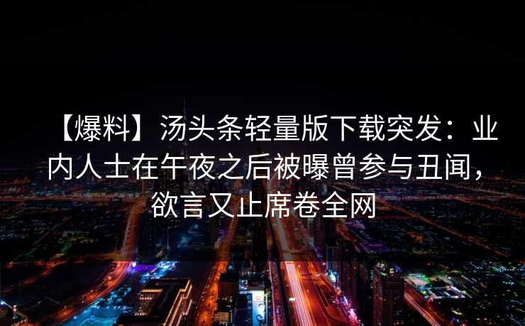 【爆料】汤头条轻量版下载突发:业内人士在午夜之后被曝曾参与丑闻,欲言又止席卷全网 【爆料】汤头条轻量版下载突发:业内人士在午夜之后被曝曾参与丑闻,欲言又止席卷全网