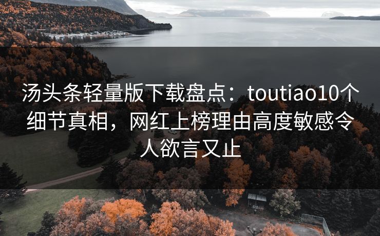 汤头条轻量版下载盘点：toutiao10个细节真相，网红上榜理由高度敏感令人欲言又止