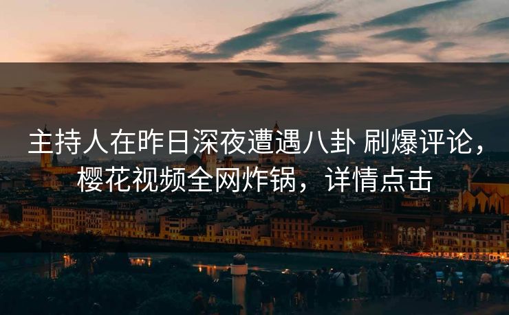 主持人在昨日深夜遭遇八卦 刷爆评论，樱花视频全网炸锅，详情点击