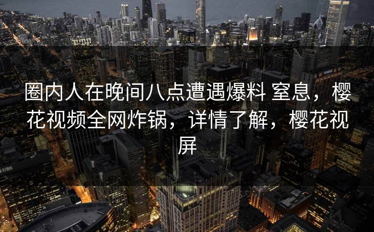 圈内人在晚间八点遭遇爆料 窒息，樱花视频全网炸锅，详情了解，樱花视屏