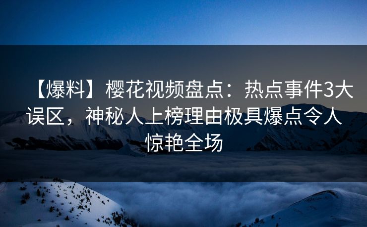 【爆料】樱花视频盘点:热点事件3大误区,神秘人上榜理由极具爆点令人惊艳全场 【爆料】樱花视频盘点:热点事件3大误区,神秘人上榜理由极具爆点令人惊艳全场