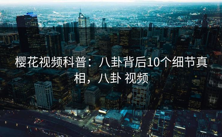 樱花视频科普：八卦背后10个细节真相，八卦 视频