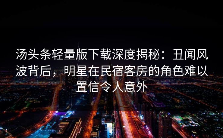 汤头条轻量版下载深度揭秘：丑闻风波背后，明星在民宿客房的角色难以置信令人意外
