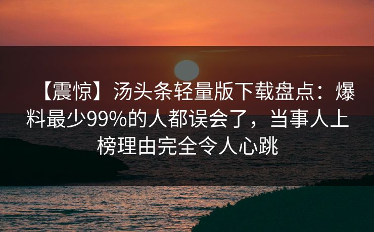 【震惊】汤头条轻量版下载盘点：爆料最少99%的人都误会了，当事人上榜理由完全令人心跳