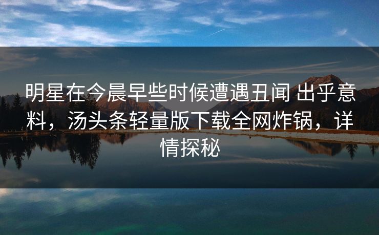 明星在今晨早些时候遭遇丑闻 出乎意料,汤头条轻量版下载全网炸锅,详情探秘 明星在今晨早些时候遭遇丑闻 出乎意料,汤头条轻量版下载全网炸锅,详情探秘