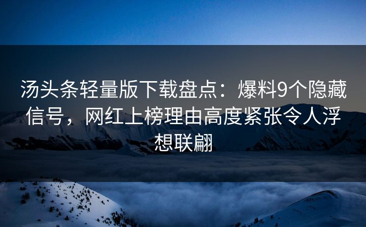 汤头条轻量版下载盘点：爆料9个隐藏信号，网红上榜理由高度紧张令人浮想联翩