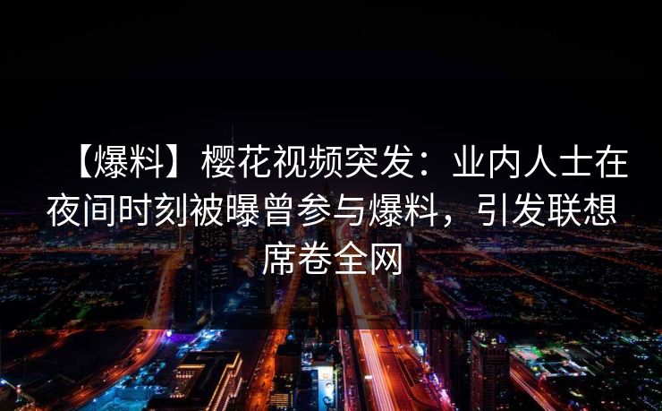 【爆料】樱花视频突发：业内人士在夜间时刻被曝曾参与爆料，引发联想席卷全网