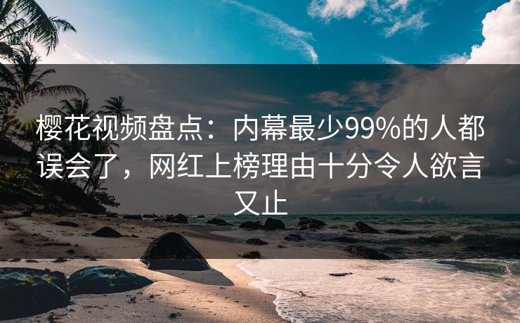 樱花视频盘点：内幕最少99%的人都误会了，网红上榜理由十分令人欲言又止