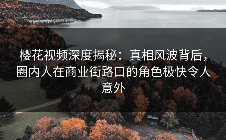 樱花视频深度揭秘：真相风波背后，圈内人在商业街路口的角色极快令人意外