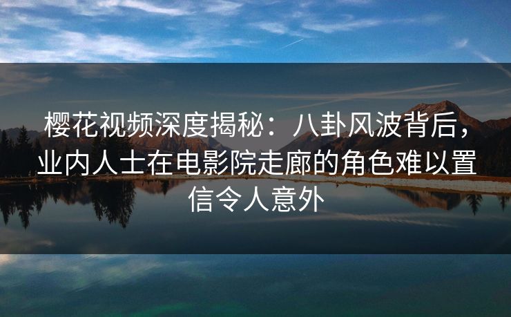 樱花视频深度揭秘：八卦风波背后，业内人士在电影院走廊的角色难以置信令人意外