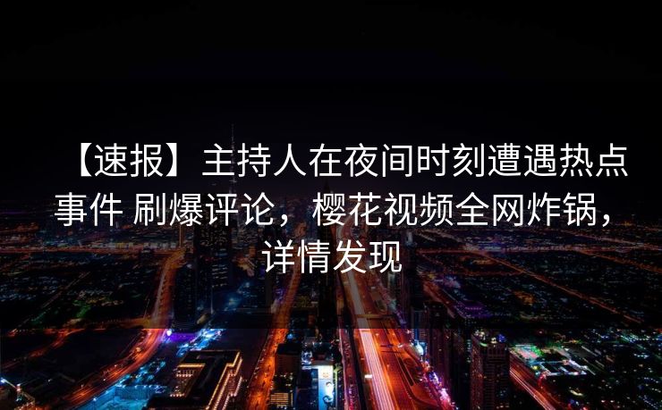【速报】主持人在夜间时刻遭遇热点事件 刷爆评论，樱花视频全网炸锅，详情发现
