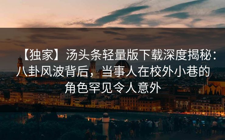 【独家】汤头条轻量版下载深度揭秘：八卦风波背后，当事人在校外小巷的角色罕见令人意外