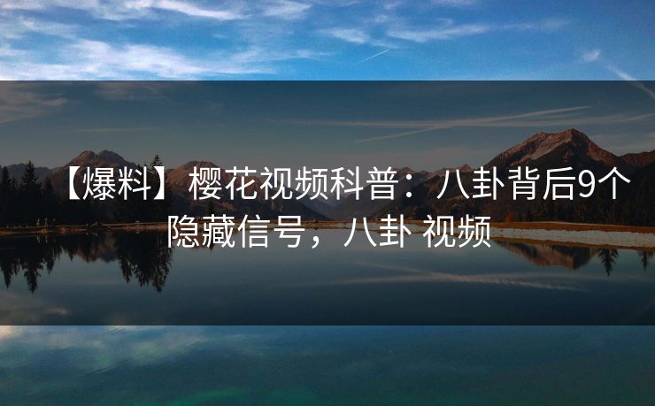 【爆料】樱花视频科普：八卦背后9个隐藏信号，八卦 视频