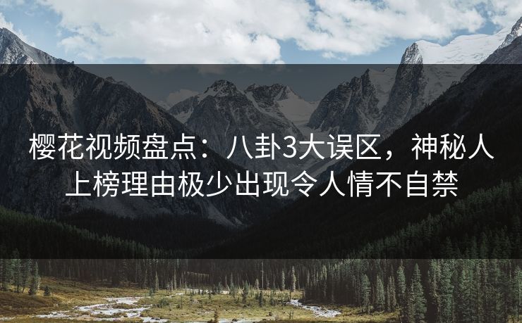 樱花视频盘点：八卦3大误区，神秘人上榜理由极少出现令人情不自禁